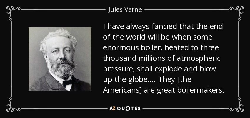 I have always fancied that the end of the world will be when some enormous boiler, heated to three thousand millions of atmospheric pressure, shall explode and blow up the globe. ... They [the Americans] are great boilermakers. - Jules Verne