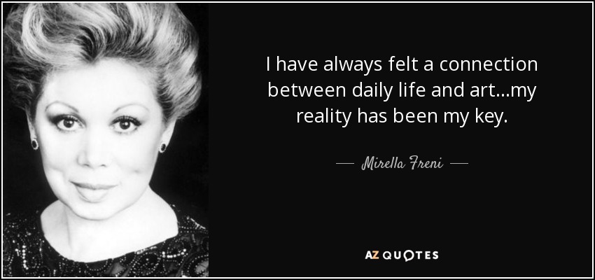 I have always felt a connection between daily life and art...my reality has been my key. - Mirella Freni