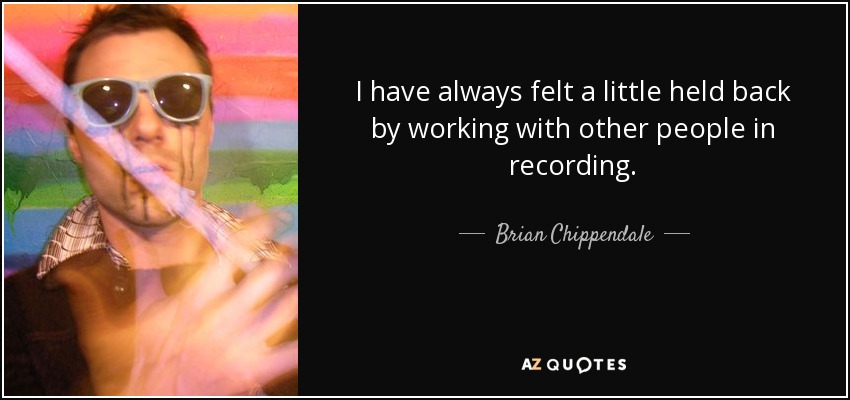 I have always felt a little held back by working with other people in recording. - Brian Chippendale