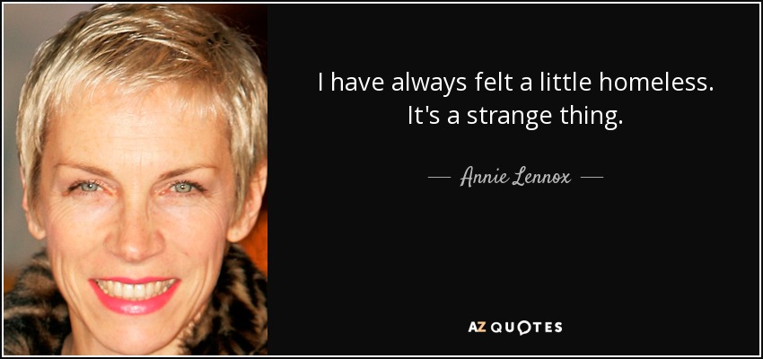I have always felt a little homeless. It's a strange thing. - Annie Lennox