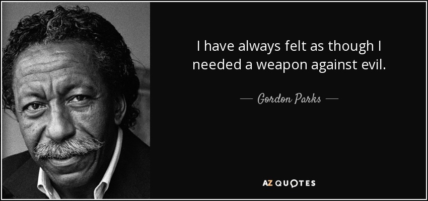 I have always felt as though I needed a weapon against evil. - Gordon Parks