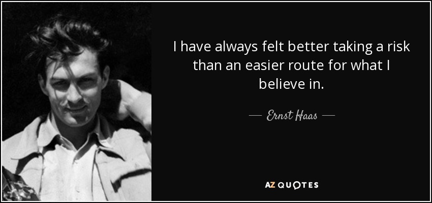 I have always felt better taking a risk than an easier route for what I believe in. - Ernst Haas