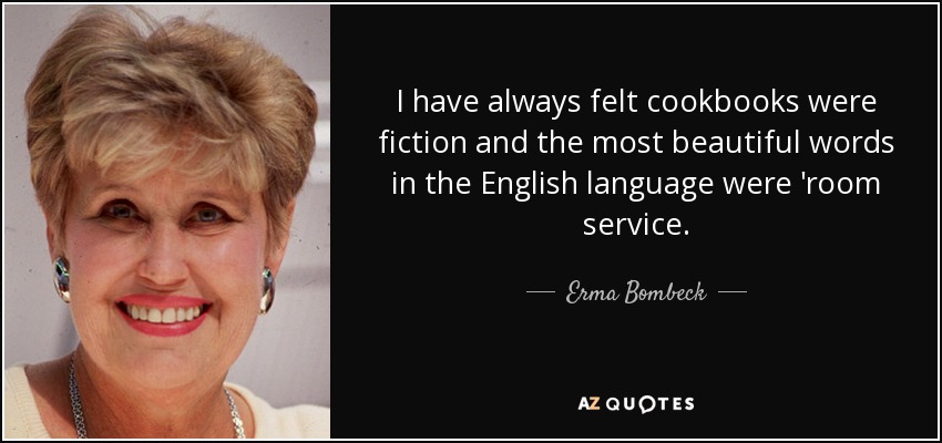 I have always felt cookbooks were fiction and the most beautiful words in the English language were 'room service. - Erma Bombeck