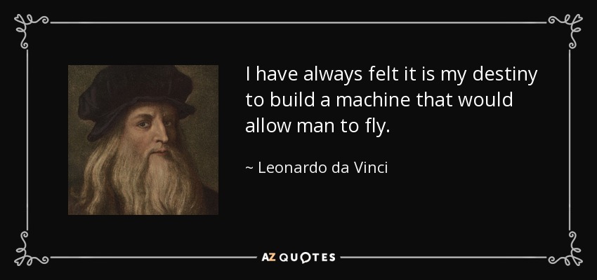 I have always felt it is my destiny to build a machine that would allow man to fly. - Leonardo da Vinci