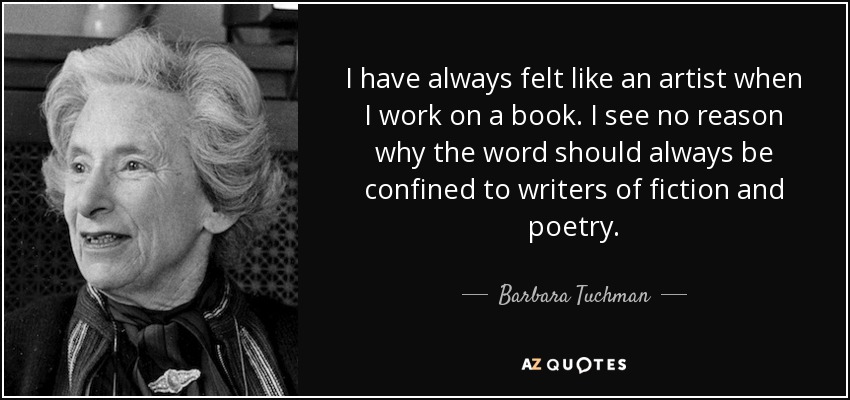 I have always felt like an artist when I work on a book. I see no reason why the word should always be confined to writers of fiction and poetry. - Barbara Tuchman