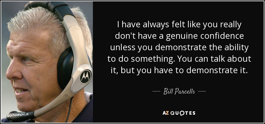 I have always felt like you really don't have a genuine confidence unless you demonstrate the ability to do something. You can talk about it, but you have to demonstrate it. - Bill Parcells