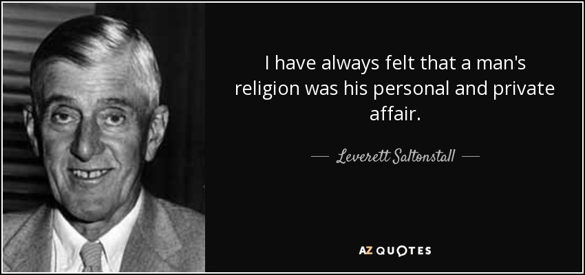 I have always felt that a man's religion was his personal and private affair. - Leverett Saltonstall