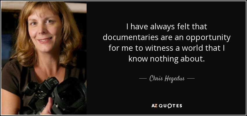I have always felt that documentaries are an opportunity for me to witness a world that I know nothing about. - Chris Hegedus