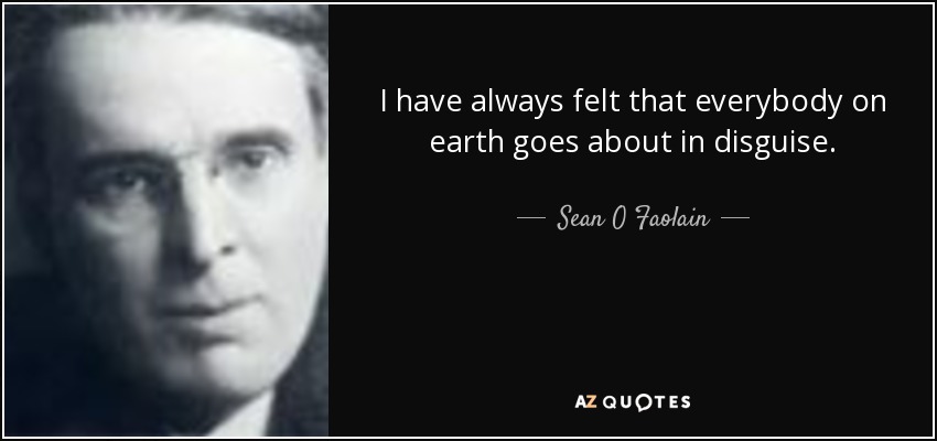 I have always felt that everybody on earth goes about in disguise. - Sean O Faolain