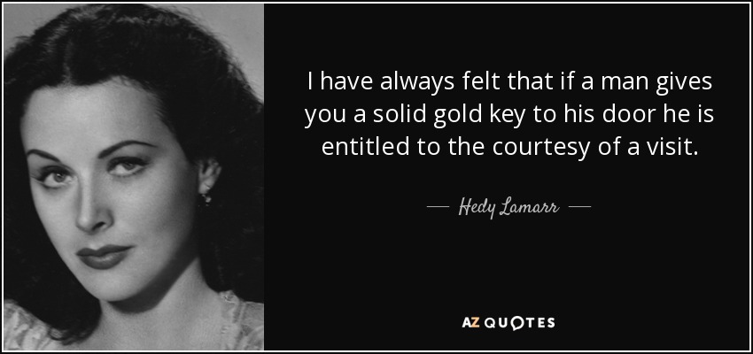 I have always felt that if a man gives you a solid gold key to his door he is entitled to the courtesy of a visit. - Hedy Lamarr