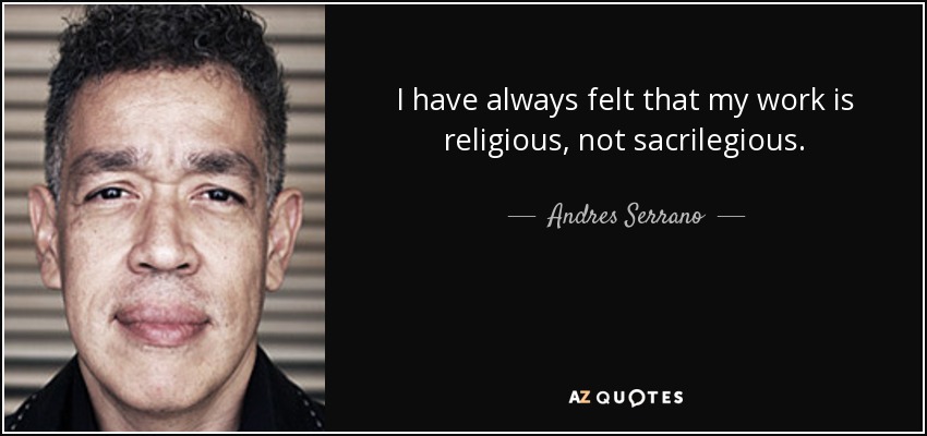 I have always felt that my work is religious, not sacrilegious. - Andres Serrano
