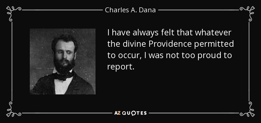 I have always felt that whatever the divine Providence permitted to occur, I was not too proud to report. - Charles A. Dana