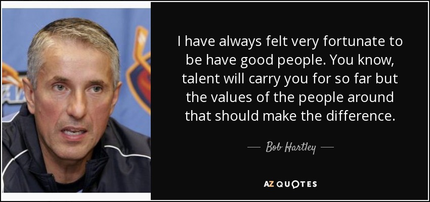 I have always felt very fortunate to be have good people. You know, talent will carry you for so far but the values of the people around that should make the difference. - Bob Hartley