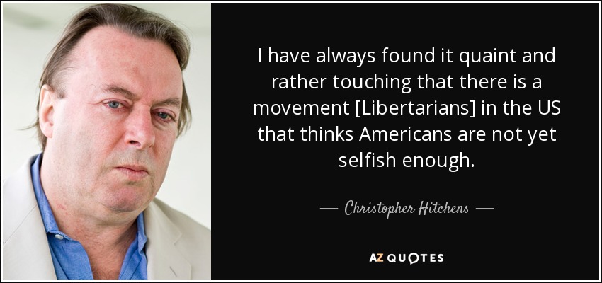 I have always found it quaint and rather touching that there is a movement [Libertarians] in the US that thinks Americans are not yet selfish enough. - Christopher Hitchens