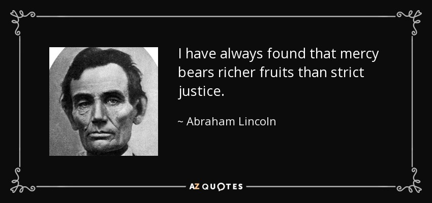 I have always found that mercy bears richer fruits than strict justice. - Abraham Lincoln