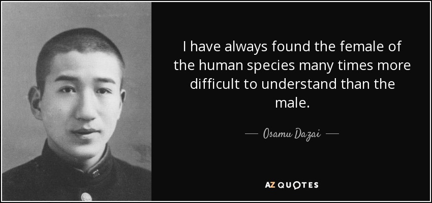 I have always found the female of the human species many times more difficult to understand than the male. - Osamu Dazai