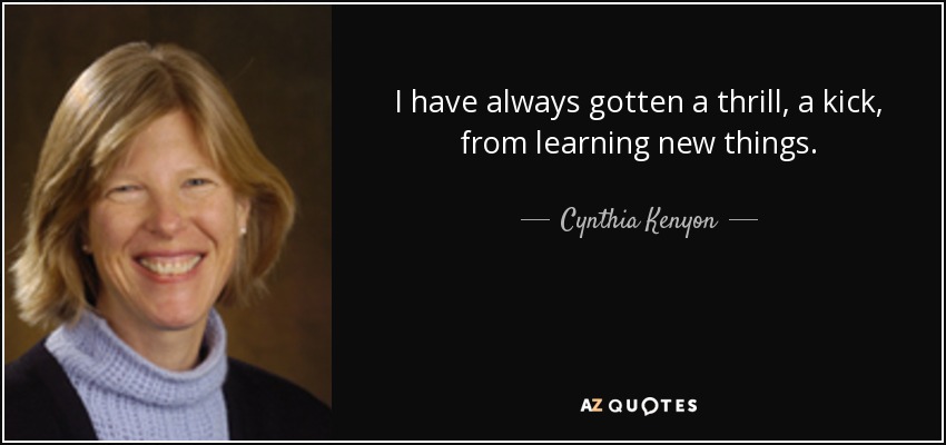 I have always gotten a thrill, a kick, from learning new things. - Cynthia Kenyon