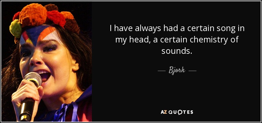 I have always had a certain song in my head, a certain chemistry of sounds. - Bjork