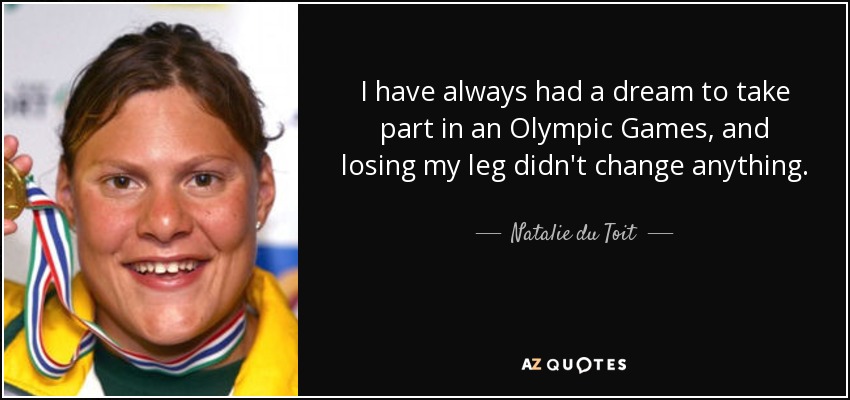 I have always had a dream to take part in an Olympic Games, and losing my leg didn't change anything. - Natalie du Toit