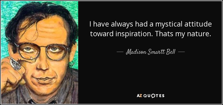 I have always had a mystical attitude toward inspiration. Thats my nature. - Madison Smartt Bell