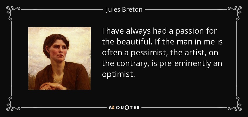 I have always had a passion for the beautiful. If the man in me is often a pessimist, the artist, on the contrary, is pre-eminently an optimist. - Jules Breton
