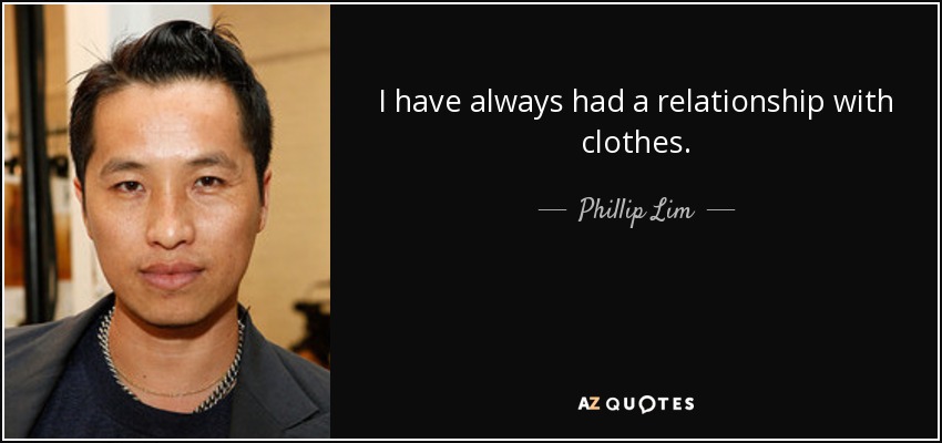 I have always had a relationship with clothes. - Phillip Lim