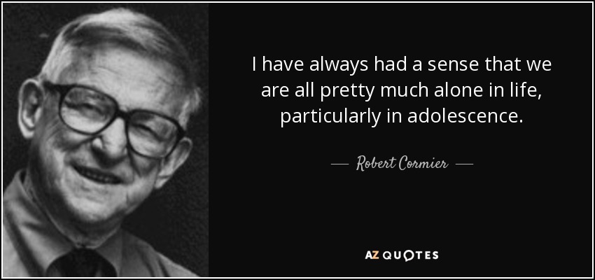 I have always had a sense that we are all pretty much alone in life, particularly in adolescence. - Robert Cormier