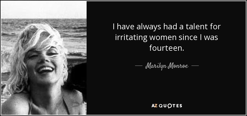 I have always had a talent for irritating women since I was fourteen. - Marilyn Monroe