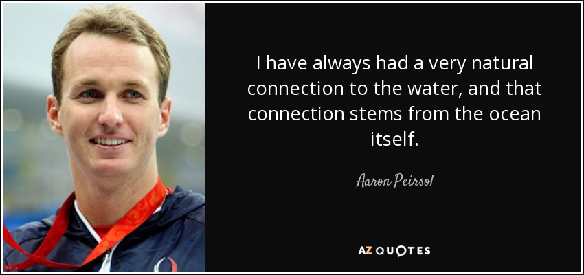 I have always had a very natural connection to the water, and that connection stems from the ocean itself. - Aaron Peirsol