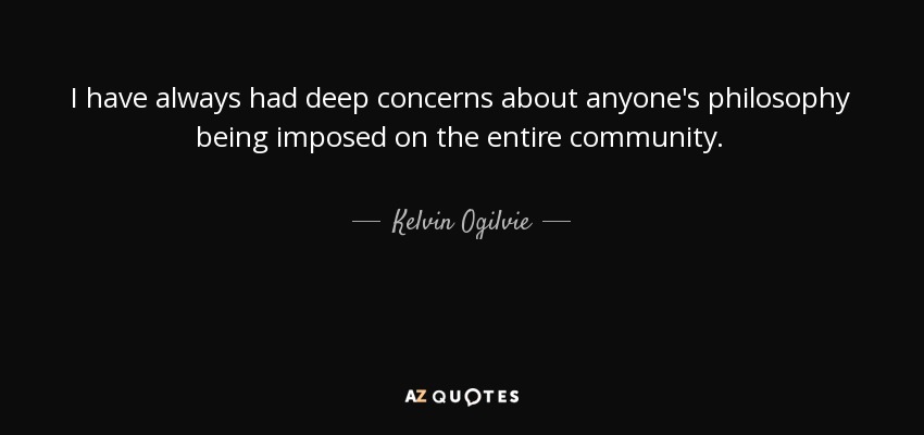 I have always had deep concerns about anyone's philosophy being imposed on the entire community. - Kelvin Ogilvie