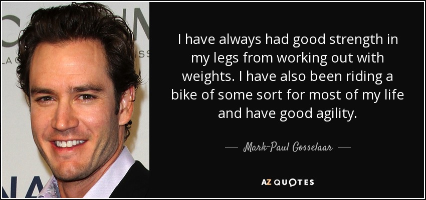 I have always had good strength in my legs from working out with weights. I have also been riding a bike of some sort for most of my life and have good agility. - Mark-Paul Gosselaar