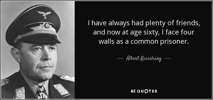 I have always had plenty of friends, and now at age sixty, I face four walls as a common prisoner. - Albert Kesselring