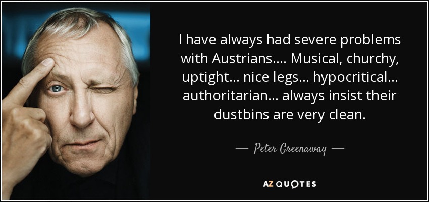 I have always had severe problems with Austrians. ... Musical, churchy, uptight... nice legs... hypocritical... authoritarian... always insist their dustbins are very clean. - Peter Greenaway