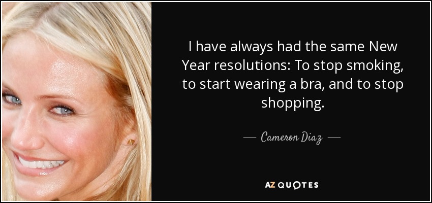 I have always had the same New Year resolutions: To stop smoking, to start wearing a bra, and to stop shopping. - Cameron Diaz