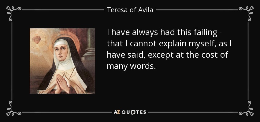 I have always had this failing - that I cannot explain myself, as I have said, except at the cost of many words. - Teresa of Avila
