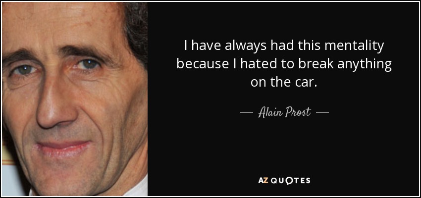 I have always had this mentality because I hated to break anything on the car. - Alain Prost