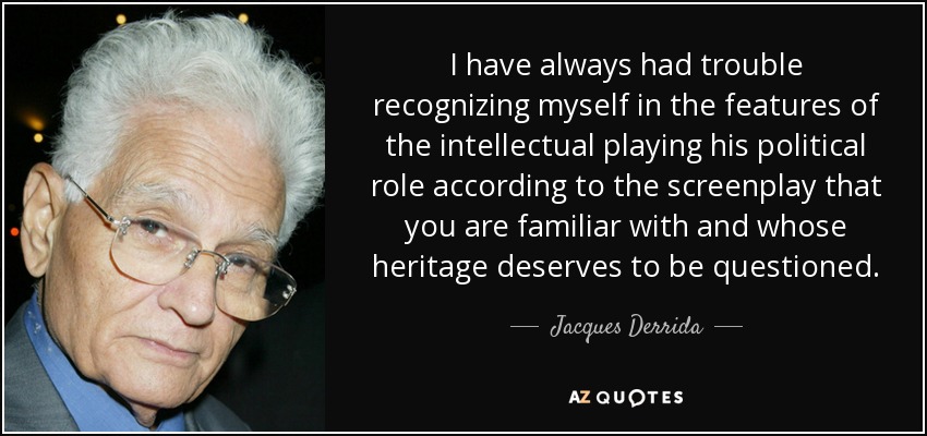 I have always had trouble recognizing myself in the features of the intellectual playing his political role according to the screenplay that you are familiar with and whose heritage deserves to be questioned. - Jacques Derrida