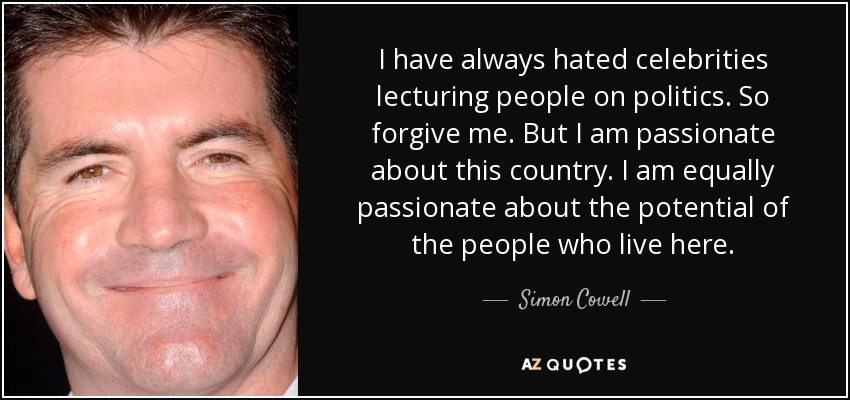I have always hated celebrities lecturing people on politics. So forgive me. But I am passionate about this country. I am equally passionate about the potential of the people who live here. - Simon Cowell