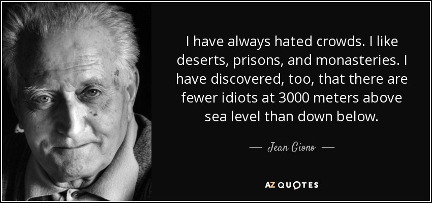 I have always hated crowds. I like deserts, prisons, and monasteries. I have discovered, too, that there are fewer idiots at 3000 meters above sea level than down below. - Jean Giono