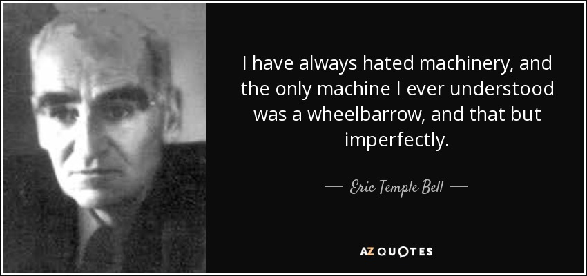 I have always hated machinery, and the only machine I ever understood was a wheelbarrow, and that but imperfectly. - Eric Temple Bell