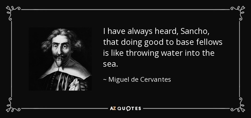 I have always heard, Sancho, that doing good to base fellows is like throwing water into the sea. - Miguel de Cervantes