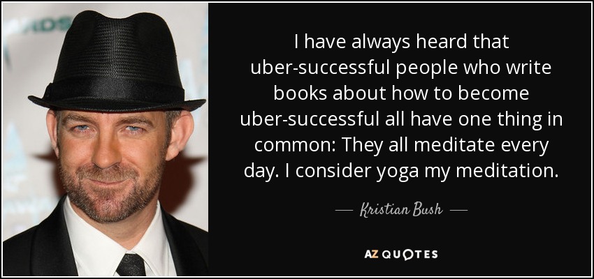 I have always heard that uber-successful people who write books about how to become uber-successful all have one thing in common: They all meditate every day. I consider yoga my meditation. - Kristian Bush