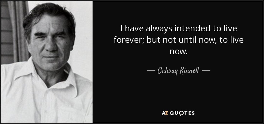 I have always intended to live forever; but not until now, to live now. - Galway Kinnell