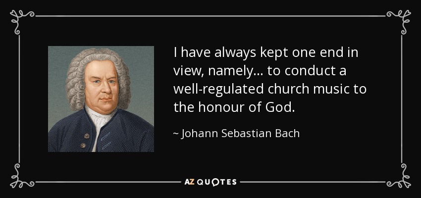 I have always kept one end in view, namely ... to conduct a well-regulated church music to the honour of God. - Johann Sebastian Bach