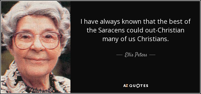 I have always known that the best of the Saracens could out-Christian many of us Christians. - Ellis Peters