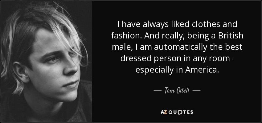 I have always liked clothes and fashion. And really, being a British male, I am automatically the best dressed person in any room - especially in America. - Tom Odell