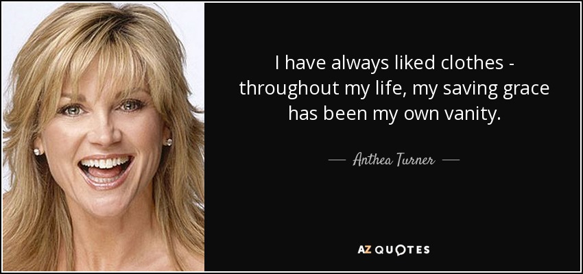 I have always liked clothes - throughout my life, my saving grace has been my own vanity. - Anthea Turner