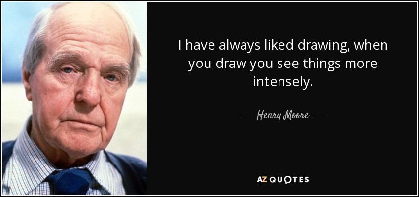 I have always liked drawing, when you draw you see things more intensely. - Henry Moore