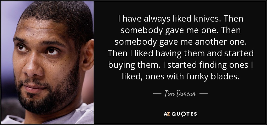 I have always liked knives. Then somebody gave me one. Then somebody gave me another one. Then I liked having them and started buying them. I started finding ones I liked, ones with funky blades. - Tim Duncan