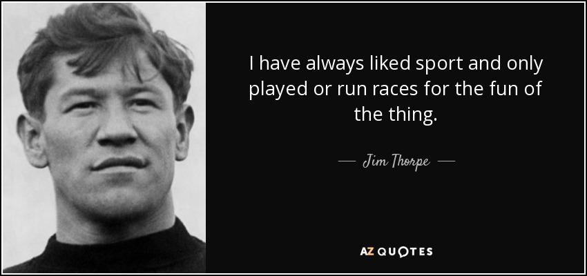 I have always liked sport and only played or run races for the fun of the thing. - Jim Thorpe